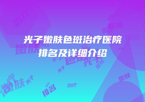 光子嫩肤色斑治疗医院排名及详细介绍