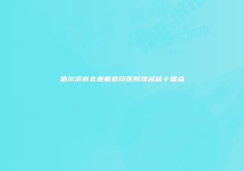 哈尔滨市去疤痕痘印医院排名前十盘点