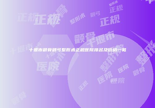 十堰市颧骨颧弓整形术正规医院排名及价格一览