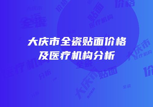 大庆市全瓷贴面价格及医疗机构分析