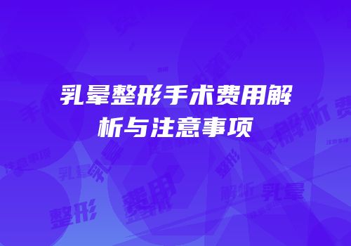 乳晕整形手术费用解析与注意事项