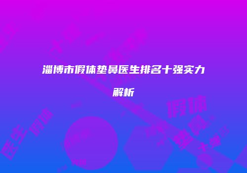 淄博市假体垫鼻医生排名十强实力解析