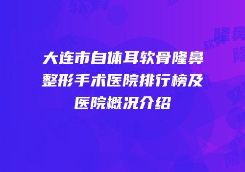 大连市自体耳软骨隆鼻整形手术医院排行榜及医院概况介绍