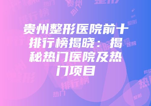 贵州整形医院前十排行榜揭晓：揭秘热门医院及热门项目