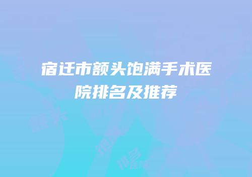 宿迁市额头饱满手术医院排名及推荐