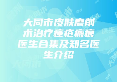 大同市皮肤磨削术治疗痤疮瘢痕医生合集及知名医生介绍