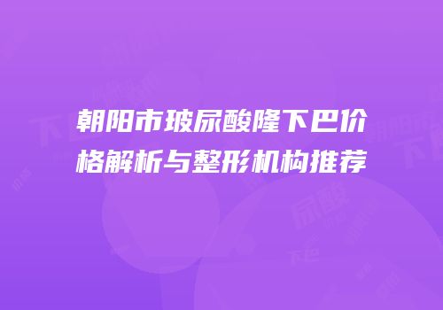 朝阳市玻尿酸隆下巴价格解析与整形机构推荐