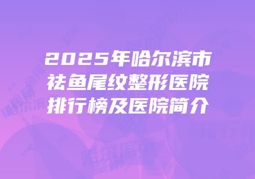 2025年哈尔滨市祛鱼尾纹整形医院排行榜及医院简介