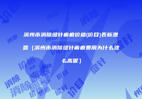 滨州市消除缝针瘢痕价格(价目)表新泄露（滨州市消除缝针瘢痕费用为什么这么高呢）