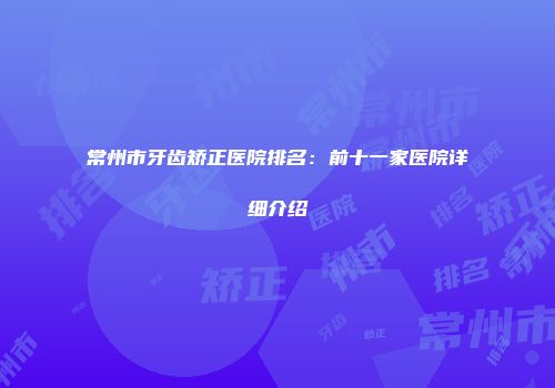 常州市牙齿矫正医院排名：前十一家医院详细介绍