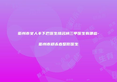 衢州市女人丰下巴医生排名榜三甲医生有哪些-衢州市郑永春整形医生