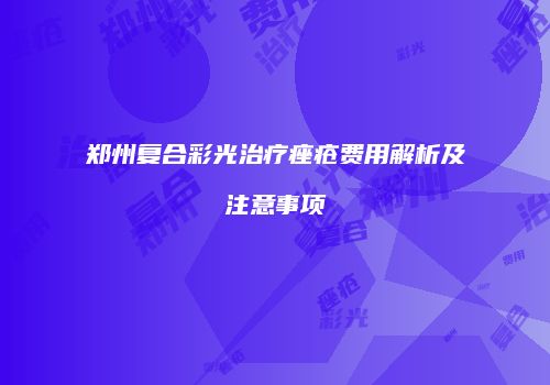 郑州复合彩光治疗痤疮费用解析及注意事项