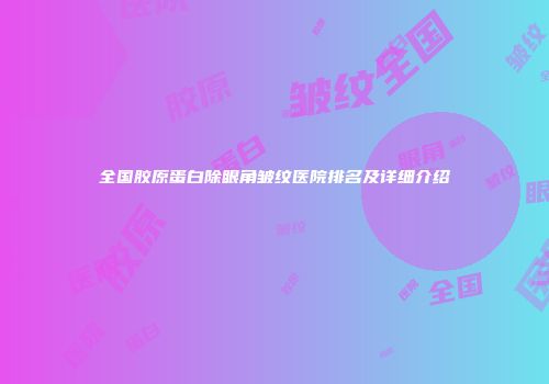 全国胶原蛋白除眼角皱纹医院排名及详细介绍