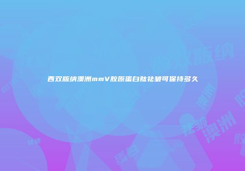 西双版纳澳洲mmV胶原蛋白肽祛皱可保持多久
