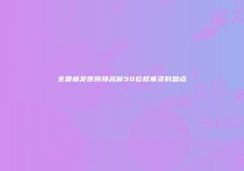 全国植发医院排名前50位权威资料盘点