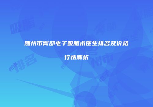 随州市臀部电子吸脂术医生排名及价格行情解析