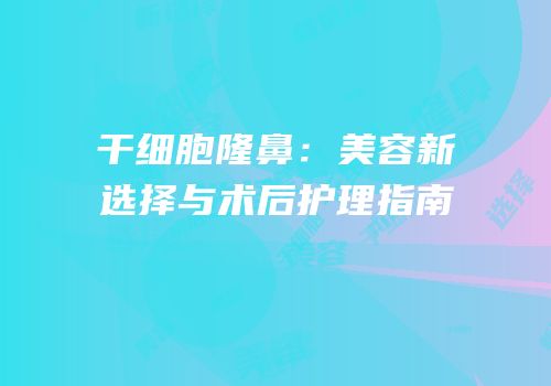 干细胞隆鼻：美容新选择与术后护理指南