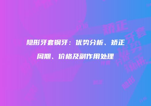 隐形牙套钢牙：优势分析、矫正周期、价格及副作用处理