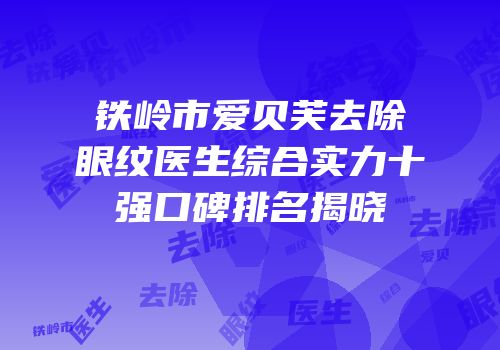 铁岭市爱贝芙去除眼纹医生综合实力十强口碑排名揭晓
