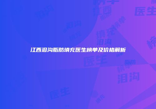 江西泪沟脂肪填充医生榜单及价格解析