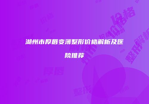 湖州市厚唇变薄整形价格解析及医院推荐