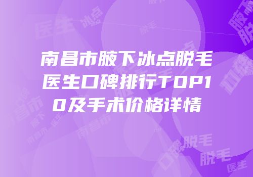 南昌市腋下冰点脱毛医生口碑排行TOP10及手术价格详情