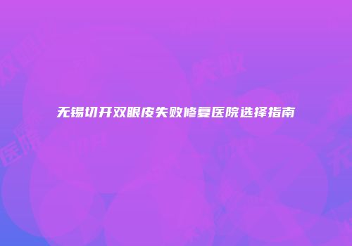 无锡切开双眼皮失败修复医院选择指南