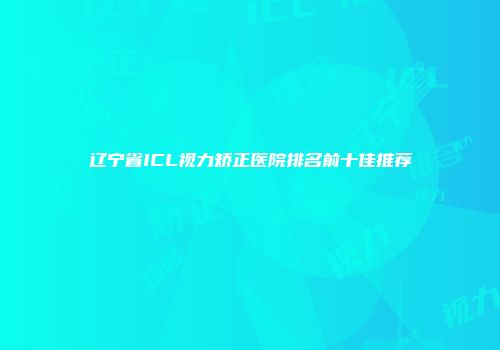 辽宁省ICL视力矫正医院排名前十佳推荐