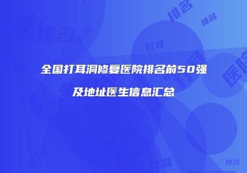 全国打耳洞修复医院排名前50强及地址医生信息汇总