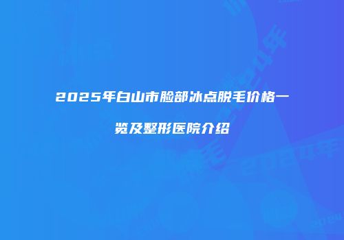 2025年白山市脸部冰点脱毛价格一览及整形医院介绍
