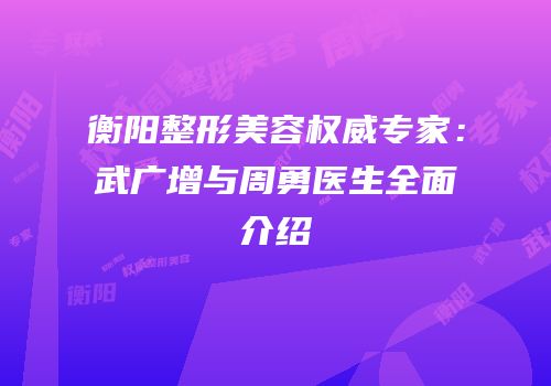 衡阳整形美容权威专家：武广增与周勇医生全面介绍
