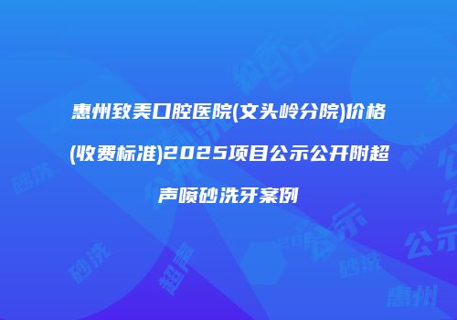 惠州致美口腔医院(文头岭分院)价格(收费标准)2025项目公示公开附超声喷砂洗牙案例