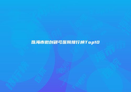 珠海市微创颧弓医院排行榜Top10