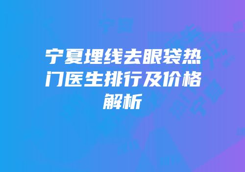 宁夏埋线去眼袋热门医生排行及价格解析