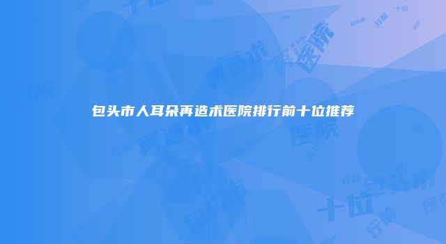 包头市人耳朵再造术医院排行前十位推荐