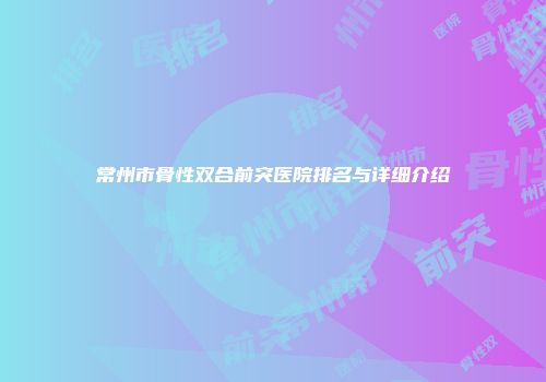 常州市骨性双合前突医院排名与详细介绍