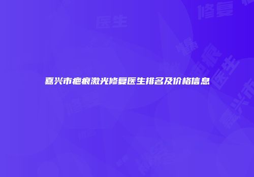 嘉兴市疤痕激光修复医生排名及价格信息
