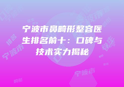 宁波市鼻畸形整容医生排名前十：口碑与技术实力揭秘