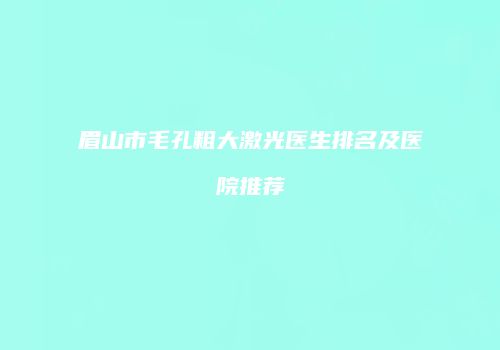 眉山市毛孔粗大激光医生排名及医院推荐