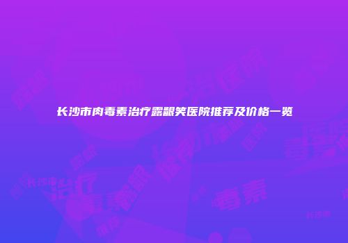 长沙市肉毒素治疗露龈笑医院推荐及价格一览