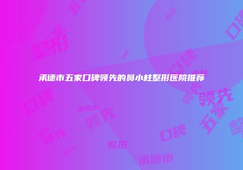 承德市五家口碑领先的鼻小柱整形医院推荐