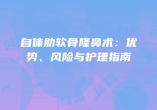 自体肋软骨隆鼻术：优势、风险与护理指南