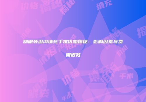 割眼袋泪沟填充手术价格揭秘：影响因素与费用概览
