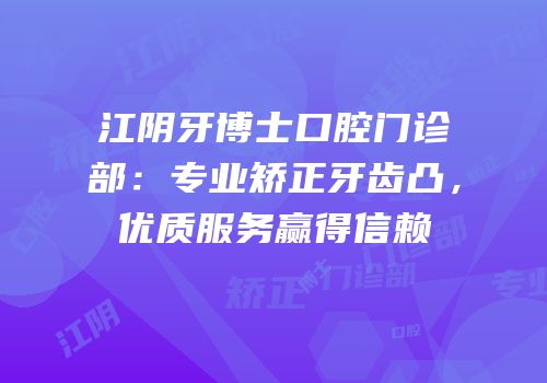 江阴牙博士口腔门诊部：专业矫正牙齿凸，优质服务赢得信赖