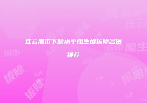 连云港市下颌水平阻生齿拔除名医推荐