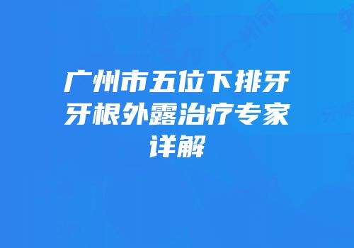广州市五位下排牙牙根外露治疗专家详解