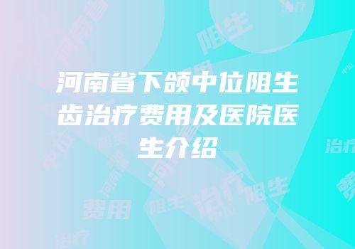 河南省下颌中位阻生齿治疗费用及医院医生介绍