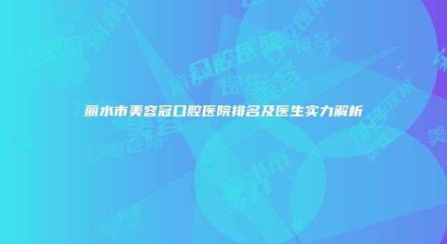 丽水市美容冠口腔医院排名及医生实力解析