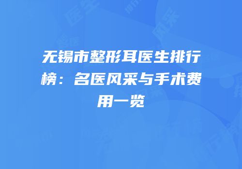 无锡市整形耳医生排行榜：名医风采与手术费用一览