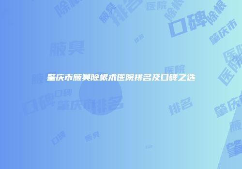 肇庆市腋臭除根术医院排名及口碑之选
